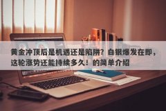 黄金冲顶后是机遇还是陷阱？白银爆发在即，这轮涨势还能持续多久！的简单介绍