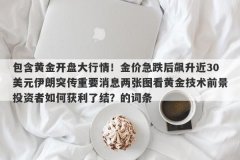 包含黄金开盘大行情！金价急跌后飙升近30美元伊朗突传重要消息两张图看黄金技术前景投资者如何获利了结？的词条