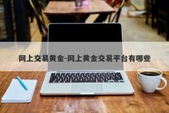 网上交易黄金-网上黄金交易平台有哪些