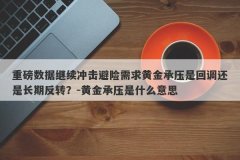 重磅数据继续冲击避险需求黄金承压是回调还是长期反转？-黄金承压是什么意思