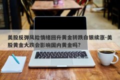 美股反弹风险情绪回升黄金转跌白银续涨-美股黄金大跌会影响国内黄金吗?