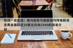 短线一波急涨！俄乌局势与美联储均传来新消息黄金暴拉近20美元升向1940的简单介绍