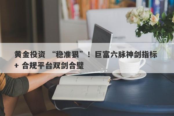 黄金投资 “稳准狠”！巨富六脉神剑指标 + 合规平台双剑合璧