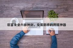 巨富金业六脉神剑，交易新手的开挂神器