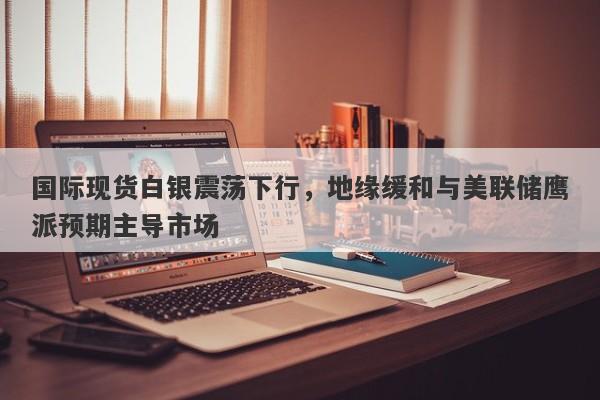 国际现货白银震荡下行,地缘缓和与美联储鹰派预期主导市场 国际现货白银震荡下行,地缘缓和与美联储鹰派预期主导市场
