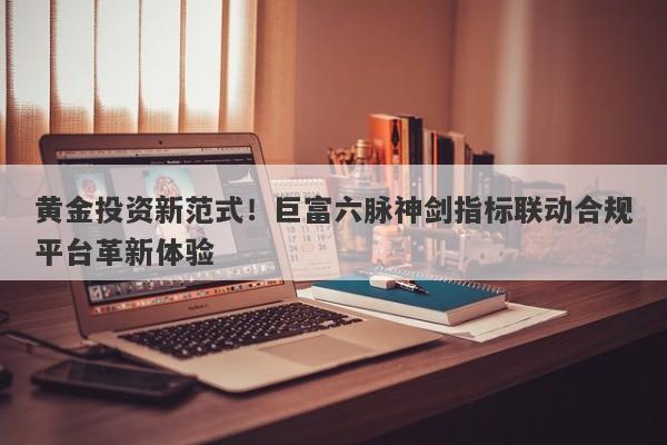 黄金投资新范式！巨富六脉神剑指标联动合规平台革新体验