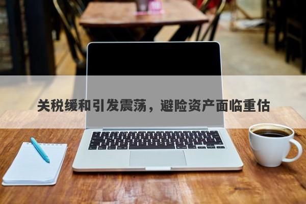 关税缓和引发震荡，避险资产面临重估