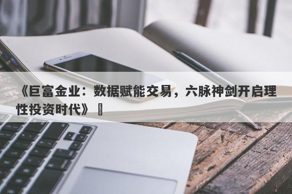 《巨富金业：数据赋能交易，六脉神剑开启理性投资时代》‌