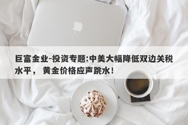 巨富金业-投资专题:中美大幅降低双边关税水平， 黄金价格应声跳水！