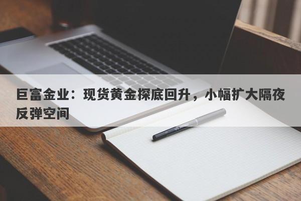 巨富金业：现货黄金探底回升，小幅扩大隔夜反弹空间