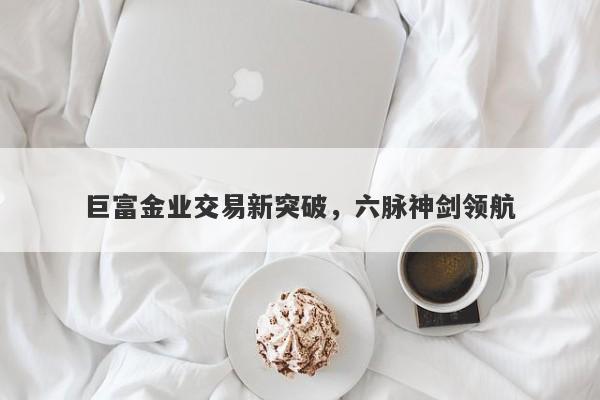 巨富金业交易新突破，六脉神剑领航