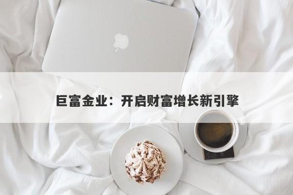 巨富金业：开启财富增长新引擎