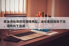原油供给端担忧情绪再起，油价重回箱体下沿，谨防向下加速
