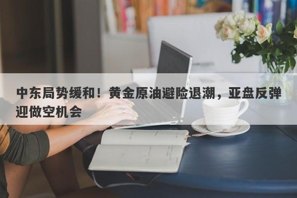 中东局势缓和！黄金原油避险退潮，亚盘反弹迎做空机会
