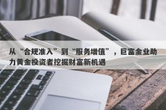 从“合规准入”到“服务增值”，巨富金业助力黄金投资者挖掘财富新机遇