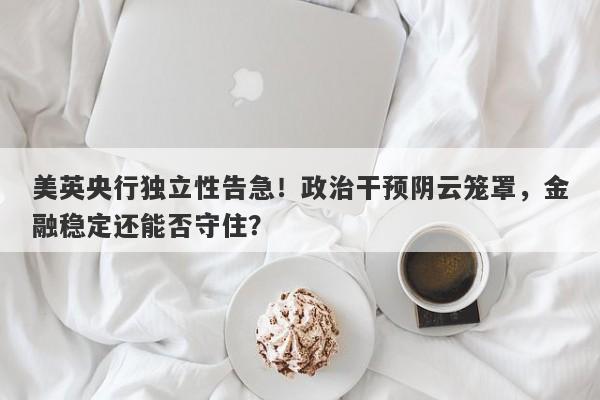 美英央行独立性告急！政治干预阴云笼罩，金融稳定还能否守住？