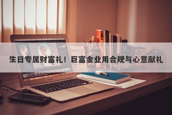 生日专属财富礼！巨富金业用合规与心意献礼