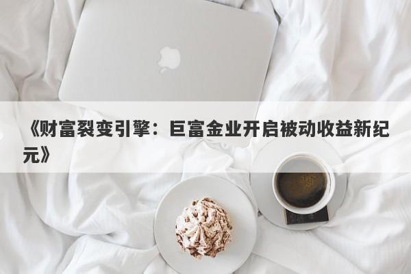 《财富裂变引擎：巨富金业开启被动收益新纪元》