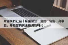财富风口已至｜巨富金业：合规、智能、高收益，开启你的黄金投资新时代！