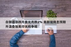 白银连涨四月美元月跌2% 美联储降息预期升温叠加美印关税争端