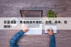巨富金业：黄金投资不用愁，合规、简单、稳赚钱！