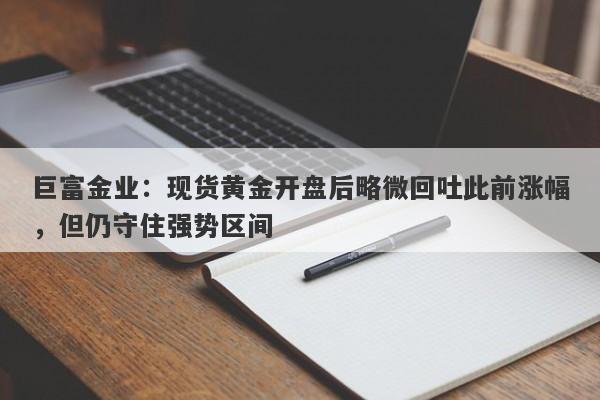 巨富金业：现货黄金开盘后略微回吐此前涨幅，但仍守住强势区间