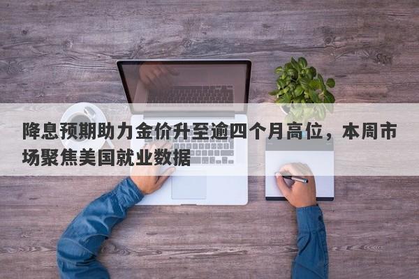 降息预期助力金价升至逾四个月高位，本周市场聚焦美国就业数据
