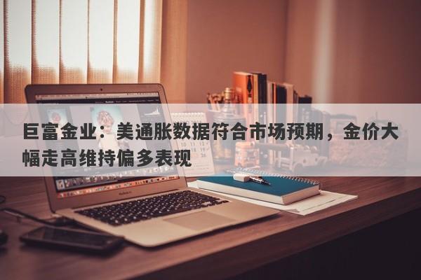 巨富金业：美通胀数据符合市场预期，金价大幅走高维持偏多表现
