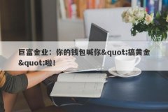 巨富金业：你的钱包喊你&quot;搞黄金&quot;啦！